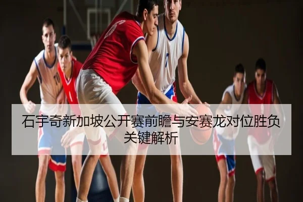 石宇奇新加坡公开赛前瞻与安赛龙对位胜负关键解析