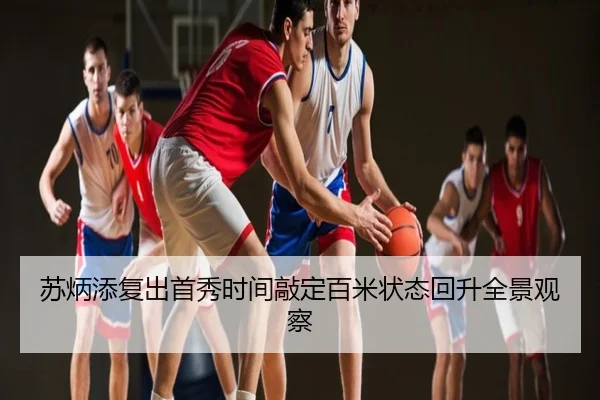 苏炳添复出首秀时间敲定百米状态回升全景观察