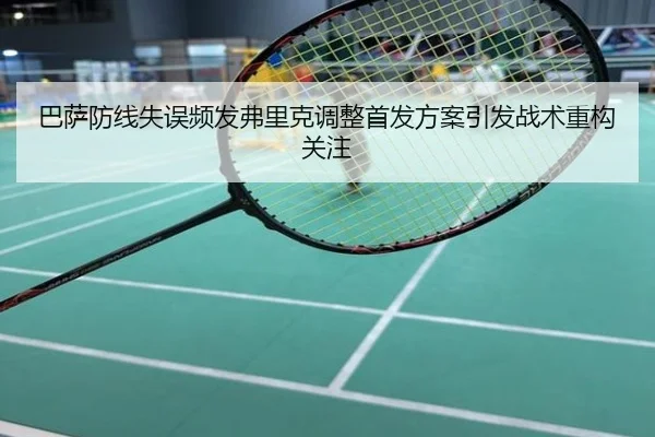 巴萨防线失误频发弗里克调整首发方案引发战术重构关注