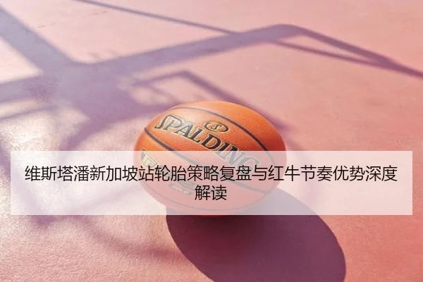 维斯塔潘新加坡站轮胎策略复盘与红牛节奏优势深度解读