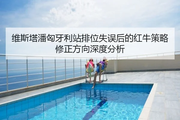 维斯塔潘匈牙利站排位失误后的红牛策略修正方向深度分析