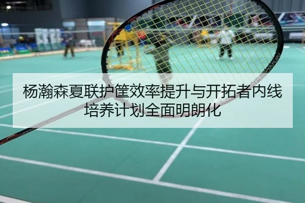 杨瀚森夏联护筐效率提升与开拓者内线培养计划全面明朗化