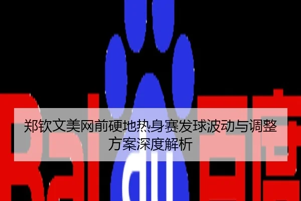 郑钦文美网前硬地热身赛发球波动与调整方案深度解析