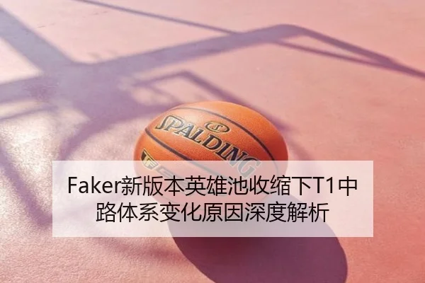 Faker新版本英雄池收缩下T1中路体系变化原因深度解析